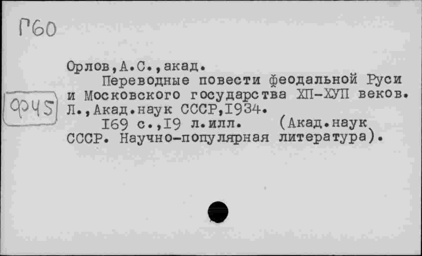 ﻿РбО

Орлов,А.С.,акад.
Переводные повести феодальной Руси и Московского государства ХП-ХУП веков. Л.,Акад.наук СССР,1934.
169 с.,19 л.илл. (Акад.наук СССР. Научно-популярная литература).